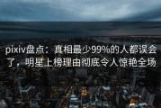 pixiv盘点：真相最少99%的人都误会了，明星上榜理由彻底令人惊艳全场