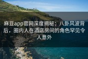 麻豆app官网深度揭秘：八卦风波背后，圈内人在酒店房间的角色罕见令人意外