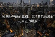 91网址导航的真相：揭秘背后的风向与真正的爆点