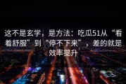 这不是玄学，是方法：吃瓜51从“看着舒服”到“停不下来”，差的就是效率提升