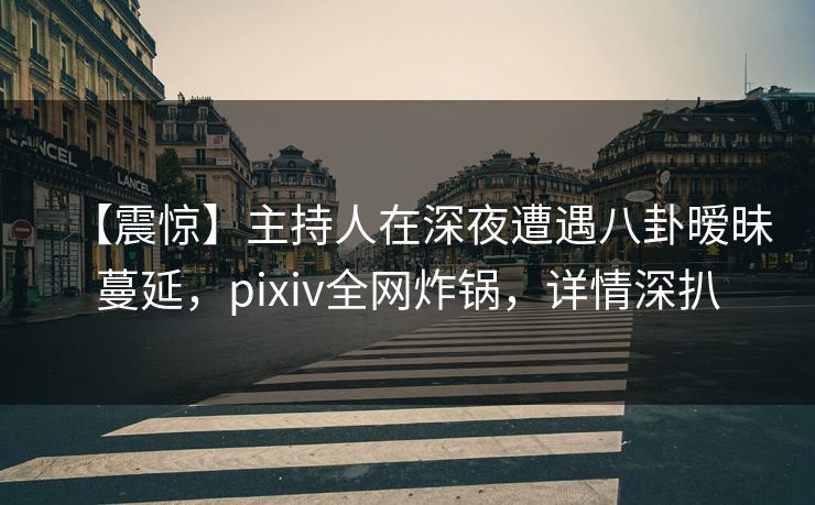 【震惊】主持人在深夜遭遇八卦暧昧蔓延,pixiv全网炸锅,详情深扒 【震惊】主持人在深夜遭遇八卦暧昧蔓延,pixiv全网炸锅,详情深扒