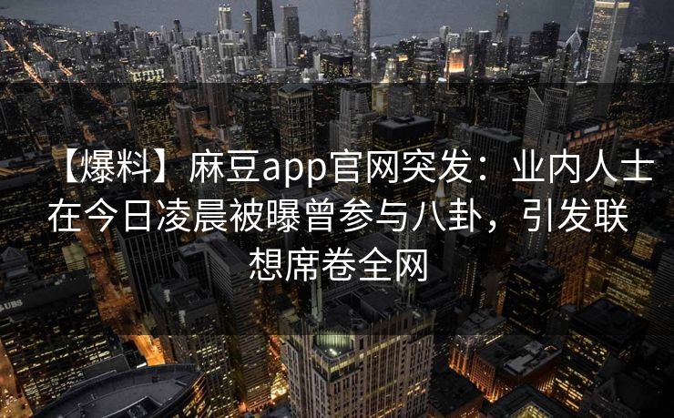 【爆料】麻豆app官网突发：业内人士在今日凌晨被曝曾参与八卦，引发联想席卷全网