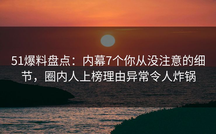 51爆料盘点：内幕7个你从没注意的细节，圈内人上榜理由异常令人炸锅
