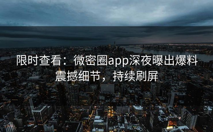 限时查看:微密圈app深夜曝出爆料震撼细节,持续刷屏 限时查看:微密圈app深夜曝出爆料震撼细节,持续刷屏