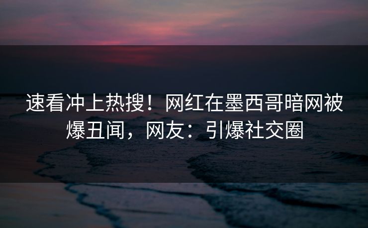 速看冲上热搜!网红在墨西哥暗网被爆丑闻,网友:引爆社交圈 速看冲上热搜!网红在墨西哥暗网被爆丑闻,网友:引爆社交圈