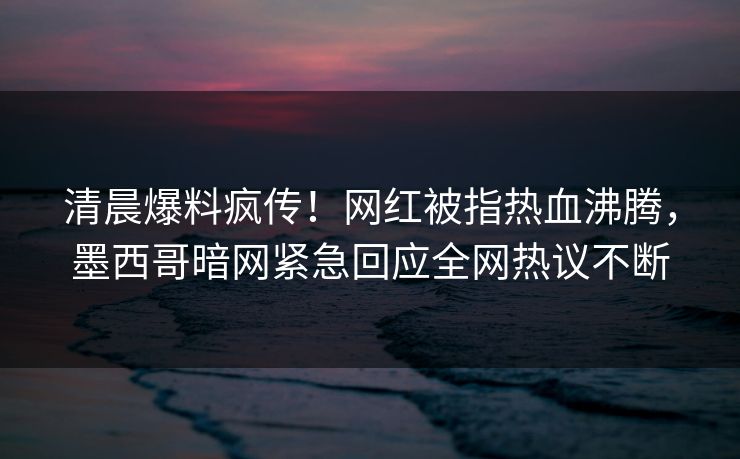 清晨爆料疯传!网红被指热血沸腾,墨西哥暗网紧急回应全网热议不断 清晨爆料疯传!网红被指热血沸腾,墨西哥暗网紧急回应全网热议不断