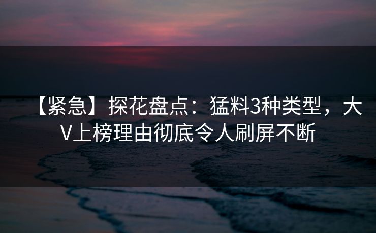 【紧急】探花盘点:猛料3种类型,大V上榜理由彻底令人刷屏不断 【紧急】探花盘点:猛料3种类型,大V上榜理由彻底令人刷屏不断