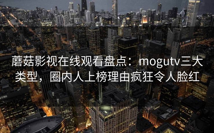 蘑菇影视在线观看盘点:mogutv三大类型,圈内人上榜理由疯狂令人脸红 蘑菇影视在线观看盘点:mogutv三大类型,圈内人上榜理由疯狂令人脸红