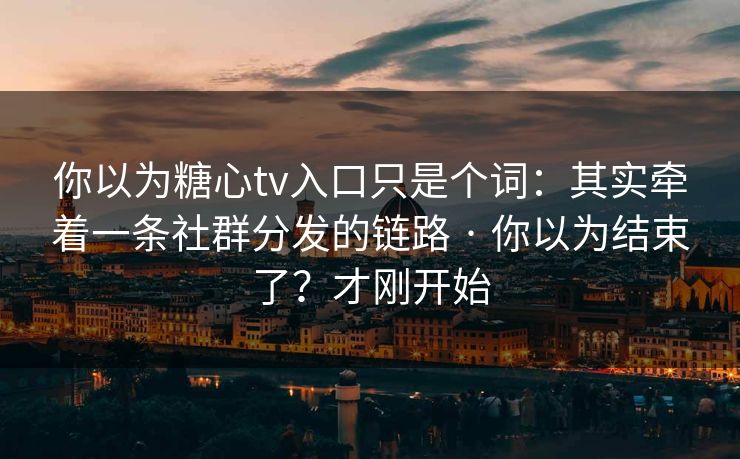 你以为糖心tv入口只是个词：其实牵着一条社群分发的链路 · 你以为结束了？才刚开始
