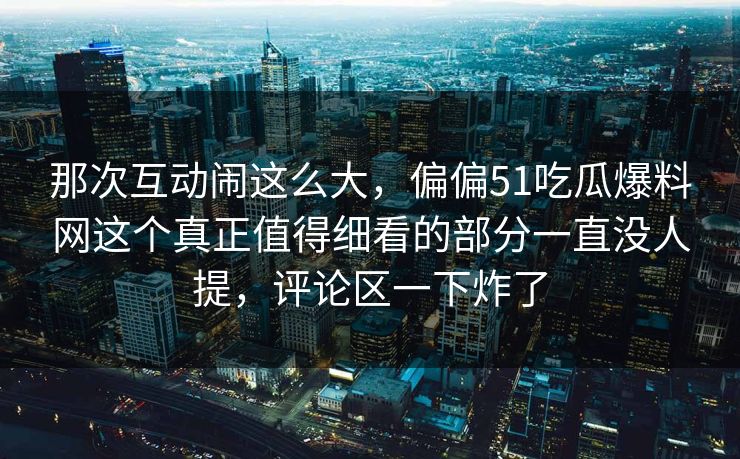 那次互动闹这么大,偏偏51吃瓜爆料网这个真正值得细看的部分一直没人提,评论区一下炸了 那次互动闹这么大,偏偏51吃瓜爆料网这个真正值得细看的部分一直没人提,评论区一下炸了