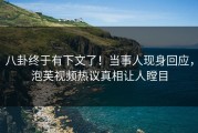 八卦终于有下文了！当事人现身回应，泡芙视频热议真相让人瞠目