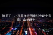 惊呆了！小耳酱微密圈竟然也能免费看？真相曝光！