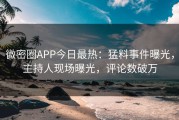 微密圈APP今日最热：猛料事件曝光，主持人现场曝光，评论数破万