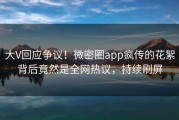 大V回应争议！微密圈app疯传的花絮背后竟然是全网热议，持续刷屏