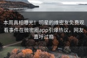 本周真相曝光！明星的维密友免费观看事件在微密圈app引爆热议，网友直呼过瘾