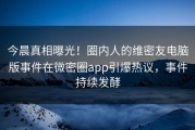 今晨真相曝光！圈内人的维密友电脑版事件在微密圈app引爆热议，事件持续发酵