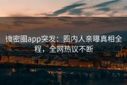 微密圈app突发：圈内人亲曝真相全程，全网热议不断