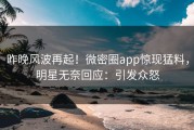 昨晚风波再起！微密圈app惊现猛料，明星无奈回应：引发众怒