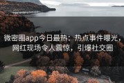 微密圈app今日最热：热点事件曝光，网红现场令人震惊，引爆社交圈