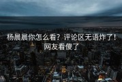 杨晨晨你怎么看？评论区无语炸了！网友看傻了