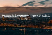 杨晨晨真实经历曝光！这结局太翻车了