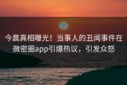 今晨真相曝光！当事人的丑闻事件在微密圈app引爆热议，引发众怒