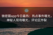 微密圈app今日最热：热点事件曝光，神秘人现场曝光，评论区炸裂