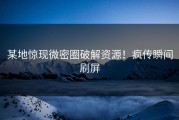 某地惊现微密圈破解资源！疯传瞬间刷屏