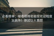 必看榜单：啵奇塔微密圈受欢迎程度太疯传！原因让人愤怒