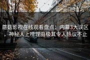 蘑菇影视在线观看盘点：内幕3大误区，神秘人上榜理由极其令人热议不止