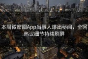 本周微密圈App当事人爆出秘闻，全网热议细节持续刷屏