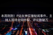 本周刚刚！P站女神实锤秘闻事件，主持人现场全网炸裂，评论数破万
