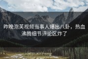 昨晚泡芙视频当事人爆出八卦，热血沸腾细节评论区炸了