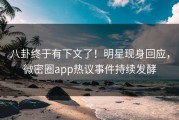 八卦终于有下文了！明星现身回应，微密圈app热议事件持续发酵