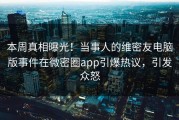 本周真相曝光！当事人的维密友电脑版事件在微密圈app引爆热议，引发众怒