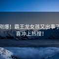 今天刚爆！霸王龙女孩又出事了，狂喜冲上热搜！