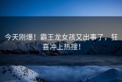 今天刚爆！霸王龙女孩又出事了，狂喜冲上热搜！