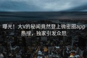 曝光！大V的秘闻竟然登上微密圈app热搜，独家引发众怒