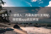 当事人一语惊人：内幕真相引发揭秘，微密圈app疯狂转发