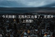 今天刚爆！王胜利又出事了，无语冲上热搜！