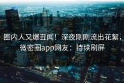 圈内人又爆丑闻！深夜刚刚流出花絮，微密圈app网友：持续刷屏