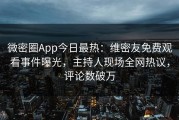 微密圈App今日最热：维密友免费观看事件曝光，主持人现场全网热议，评论数破万