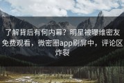 了解背后有何内幕？明星被曝维密友免费观看，微密圈app刷屏中，评论区炸裂
