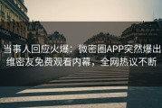 当事人回应火爆：微密圈APP突然爆出维密友免费观看内幕，全网热议不断