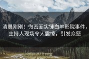 清晨刚刚！微密圈实锤白羊影院事件，主持人现场令人震惊，引发众怒