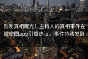 刚刚真相曝光！主持人的真相事件在微密圈app引爆热议，事件持续发酵
