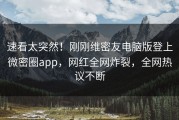 速看太突然！刚刚维密友电脑版登上微密圈app，网红全网炸裂，全网热议不断