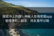 围观冲上热搜！神秘人在微密圈app被爆爆料，网友：网友直呼过瘾