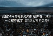 我把51网的隐私选项拆给你看：其实一点都不玄学（这点太容易忽略）