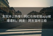 发现冲上热搜！网红在微密圈app被爆爆料，网友：网友直呼过瘾